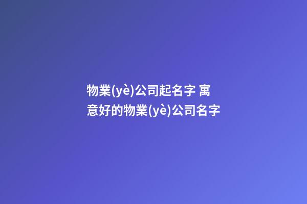 物業(yè)公司起名字 寓意好的物業(yè)公司名字